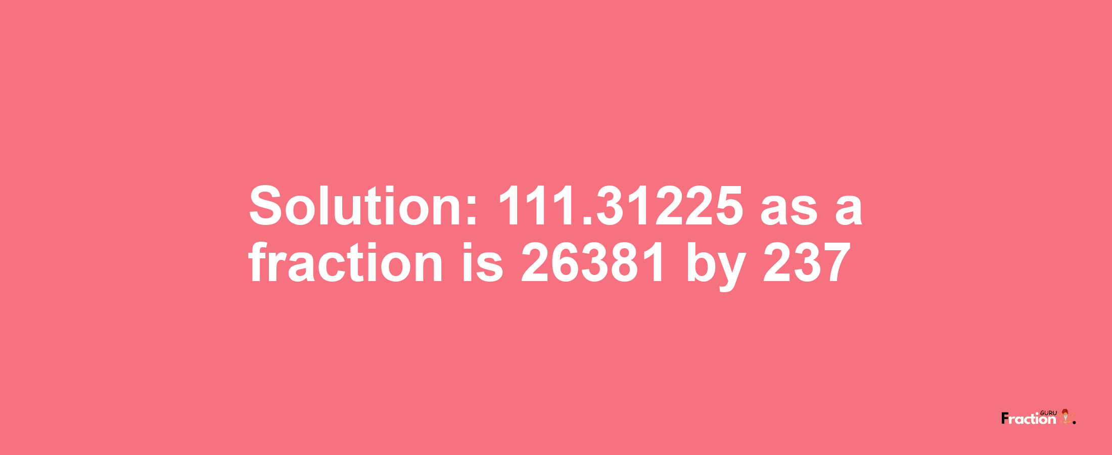 Solution:111.31225 as a fraction is 26381/237